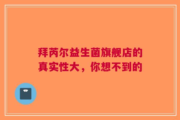 拜芮尔益生菌旗舰店的真实性大，你想不到的