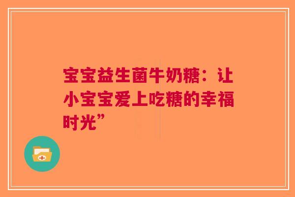 宝宝益生菌牛奶糖：让小宝宝爱上吃糖的幸福时光”