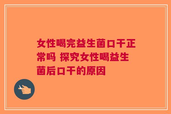 女性喝完益生菌口干正常吗 探究女性喝益生菌后口干的原因