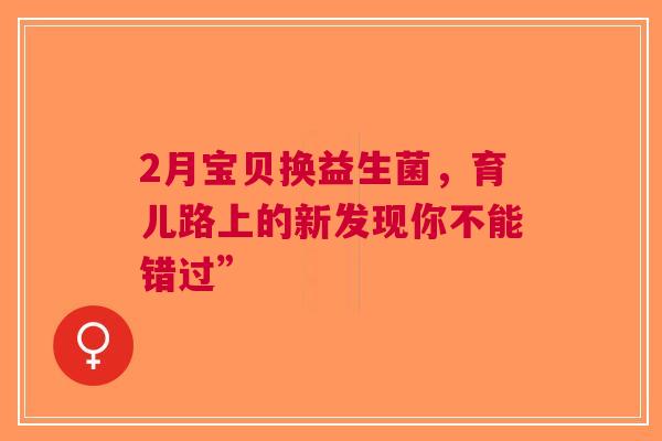 2月宝贝换益生菌，育儿路上的新发现你不能错过”