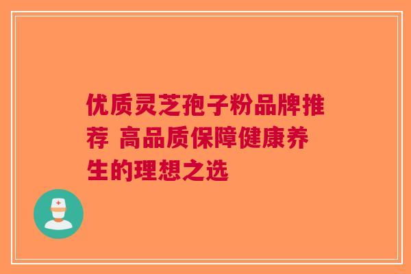 优质灵芝孢子粉品牌推荐 高品质保障健康养生的理想之选