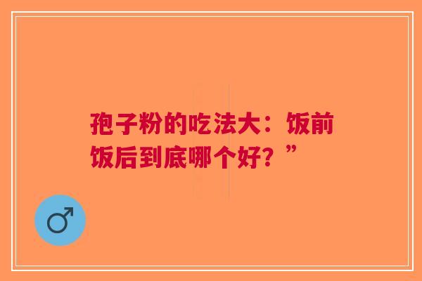 孢子粉的吃法大：饭前饭后到底哪个好？”