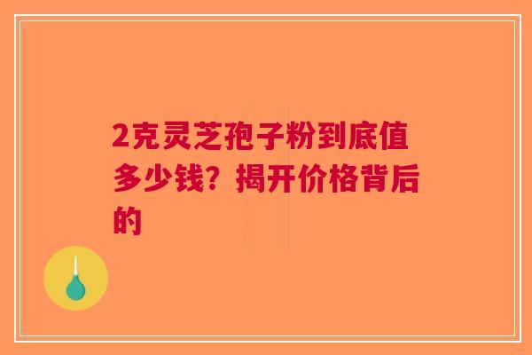 2克灵芝孢子粉到底值多少钱？揭开价格背后的