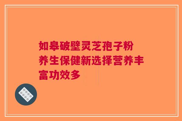 如皋破壁灵芝孢子粉 养生保健新选择营养丰富功效多
