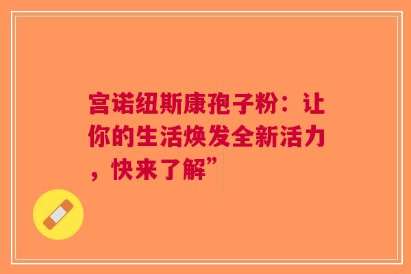 宫诺纽斯康孢子粉：让你的生活焕发全新活力，快来了解”