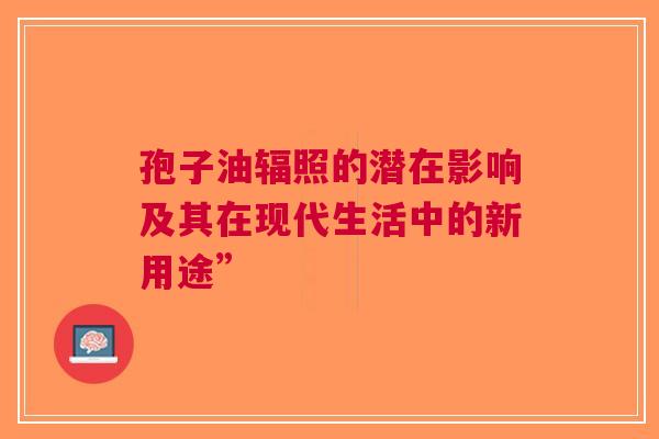 孢子油辐照的潜在影响及其在现代生活中的新用途”