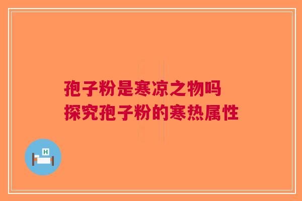 孢子粉是寒凉之物吗 探究孢子粉的寒热属性