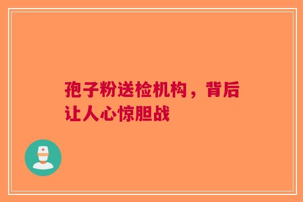 孢子粉送检机构，背后让人心惊胆战