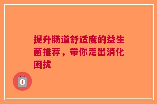 提升肠道舒适度的益生菌推荐，带你走出消化困扰