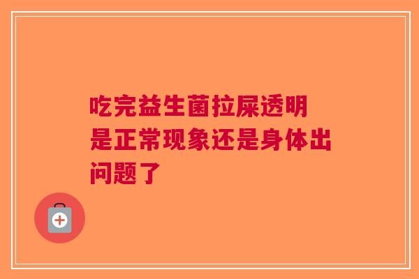 吃完益生菌拉屎透明 是正常现象还是身体出问题了