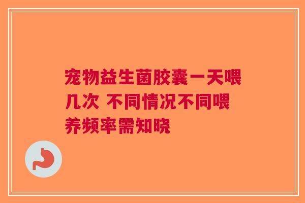宠物益生菌胶囊一天喂几次 不同情况不同喂养频率需知晓