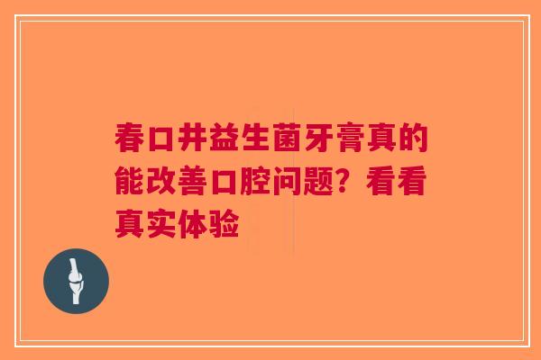 春口井益生菌牙膏真的能改善口腔问题？看看真实体验