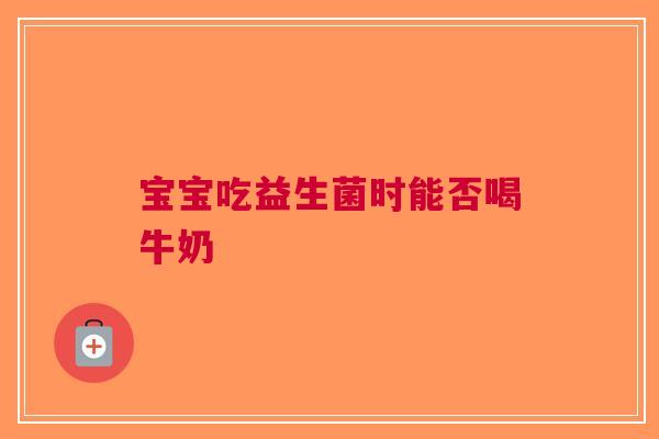 宝宝吃益生菌时能否喝牛奶