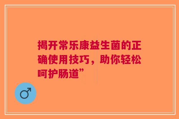 揭开常乐康益生菌的正确使用技巧，助你轻松呵护肠道”