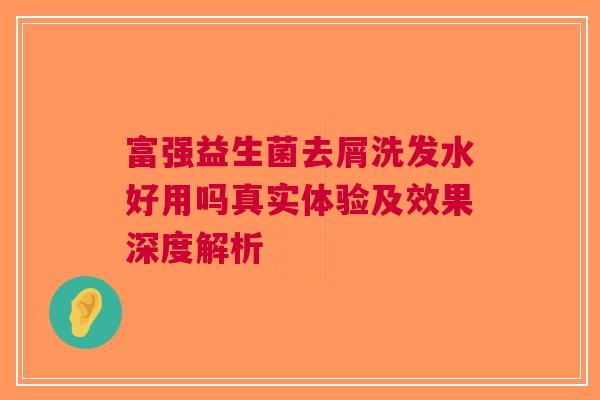 富强益生菌去屑洗发水好用吗真实体验及效果深度解析