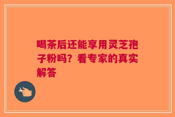 喝茶后还能享用灵芝孢子粉吗？看专家的真实解答