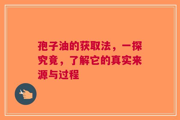 孢子油的获取法，一探究竟，了解它的真实来源与过程