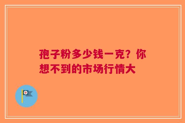 孢子粉多少钱一克？你想不到的市场行情大