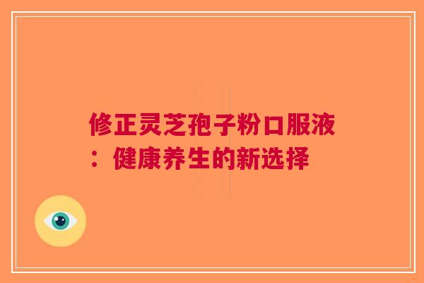 修正灵芝孢子粉口服液：健康养生的新选择