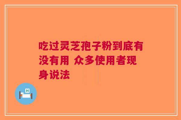 吃过灵芝孢子粉到底有没有用 众多使用者现身说法