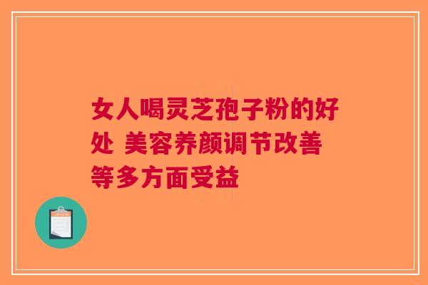 女人喝灵芝孢子粉的好处 美容养颜调节改善等多方面受益