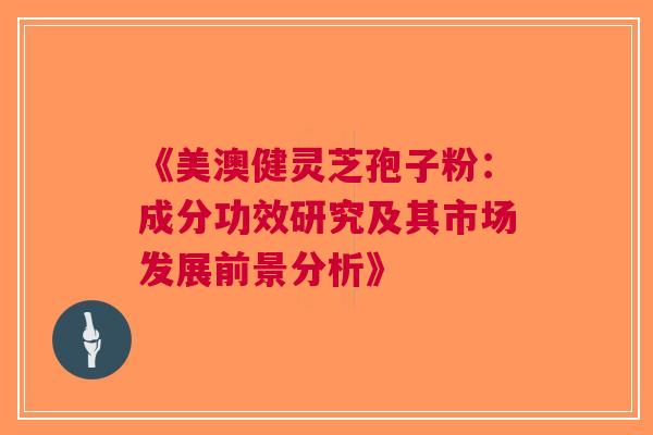《美澳健灵芝孢子粉：成分功效研究及其市场发展前景分析》