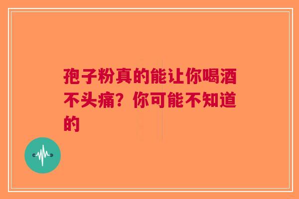 孢子粉真的能让你喝酒不头痛？你可能不知道的
