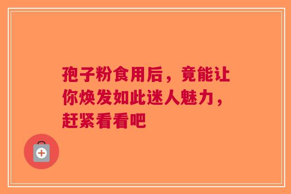 孢子粉食用后，竟能让你焕发如此迷人魅力，赶紧看看吧