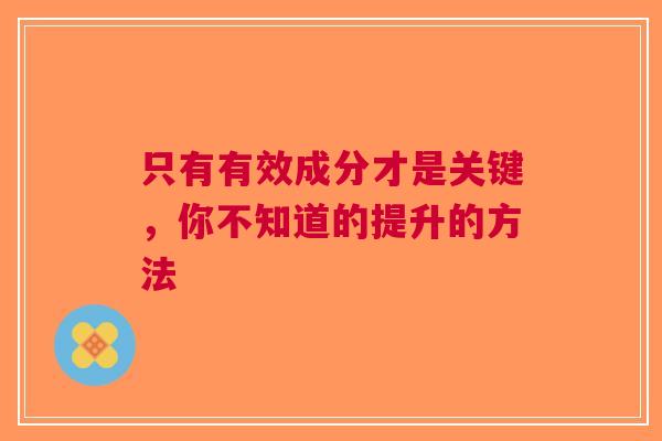 只有有效成分才是关键，你不知道的提升的方法