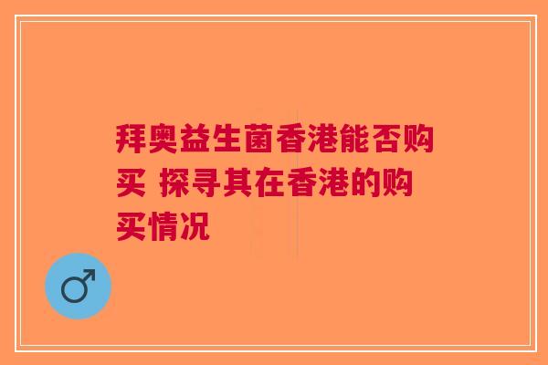 拜奥益生菌香港能否购买 探寻其在香港的购买情况