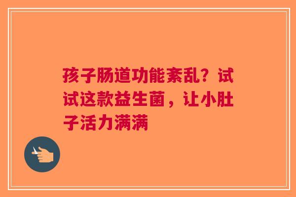 孩子肠道功能紊乱？试试这款益生菌，让小肚子活力满满