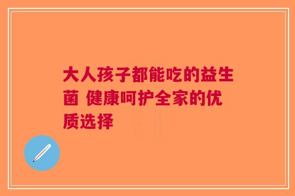 大人孩子都能吃的益生菌 健康呵护全家的优质选择