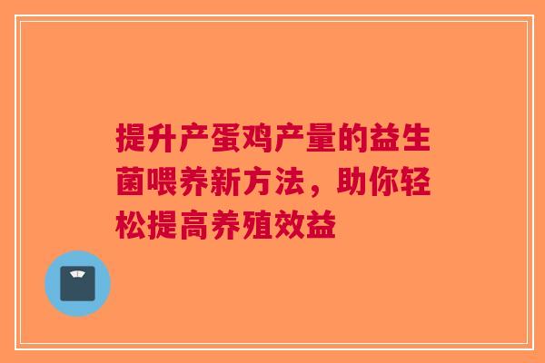 提升产蛋鸡产量的益生菌喂养新方法，助你轻松提高养殖效益
