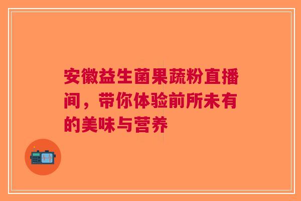 安徽益生菌果蔬粉直播间，带你体验前所未有的美味与营养