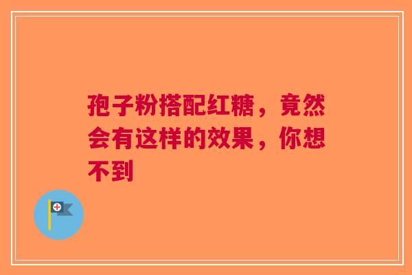 孢子粉搭配红糖，竟然会有这样的效果，你想不到