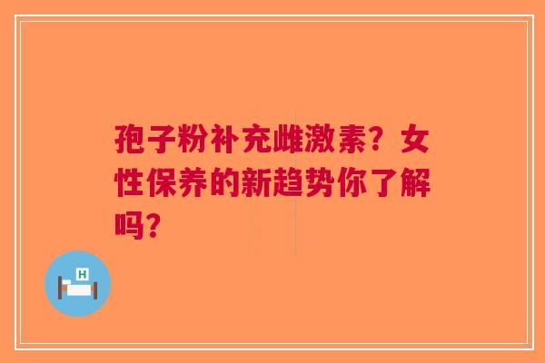 孢子粉补充雌激素？女性保养的新趋势你了解吗？