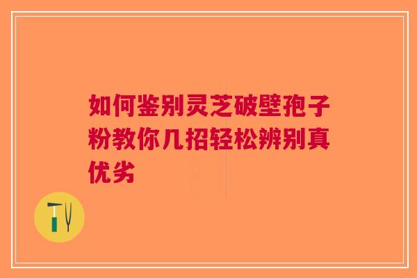 如何鉴别灵芝破壁孢子粉教你几招轻松辨别真优劣