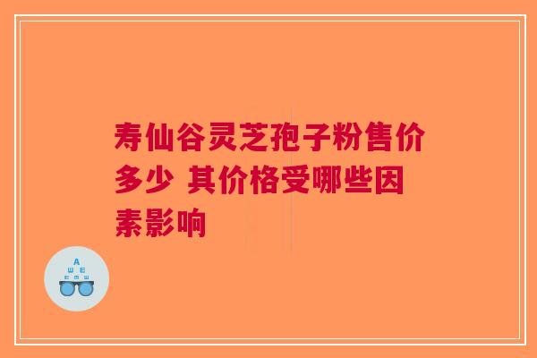 寿仙谷灵芝孢子粉售价多少 其价格受哪些因素影响