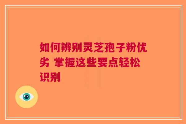 如何辨别灵芝孢子粉优劣 掌握这些要点轻松识别