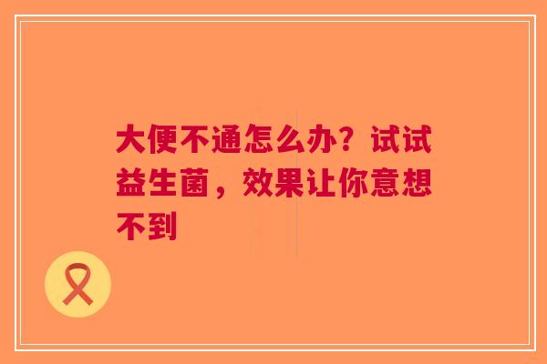 大便不通怎么办？试试益生菌，效果让你意想不到