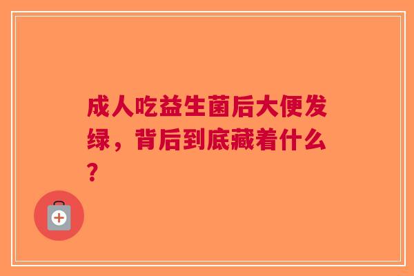 成人吃益生菌后大便发绿，背后到底藏着什么？