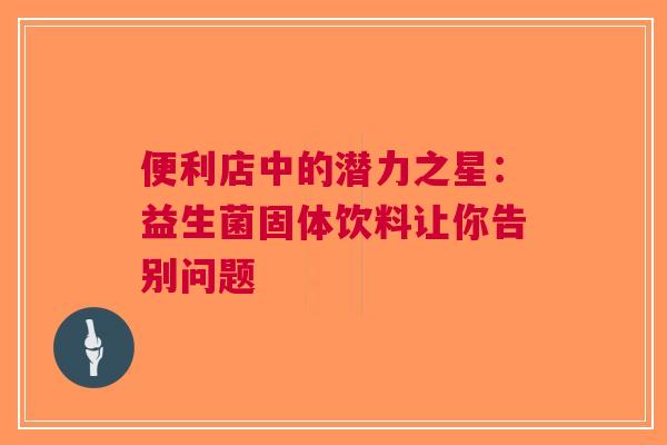 便利店中的潜力之星：益生菌固体饮料让你告别问题