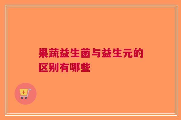 果蔬益生菌与益生元的区别有哪些