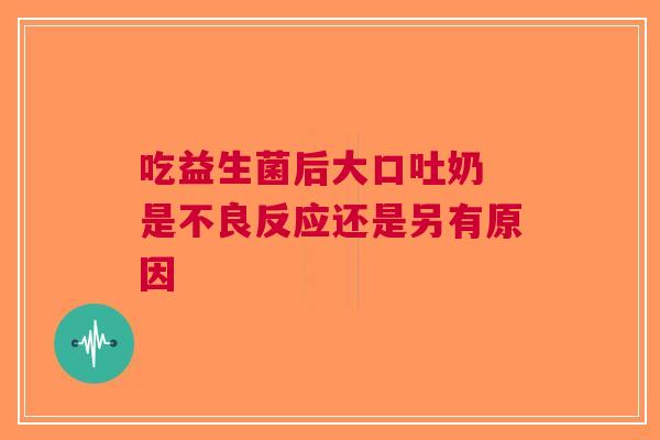 吃益生菌后大口吐奶 是不良反应还是另有原因