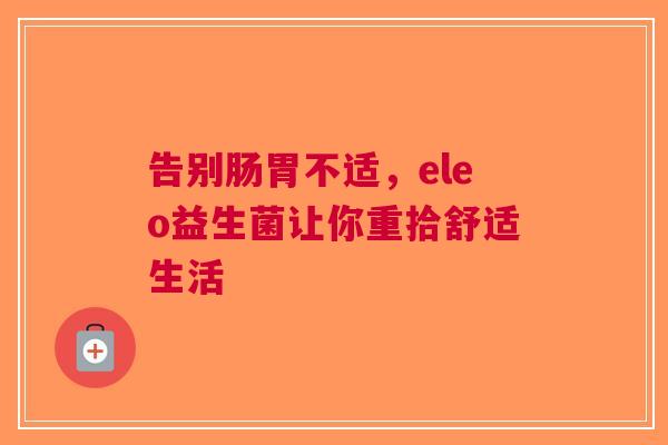 告别肠胃不适，eleo益生菌让你重拾舒适生活