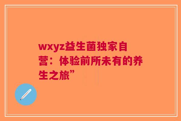 wxyz益生菌独家自营：体验前所未有的养生之旅”