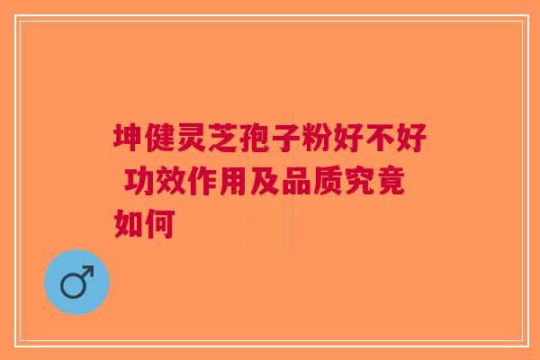 坤健灵芝孢子粉好不好 功效作用及品质究竟如何