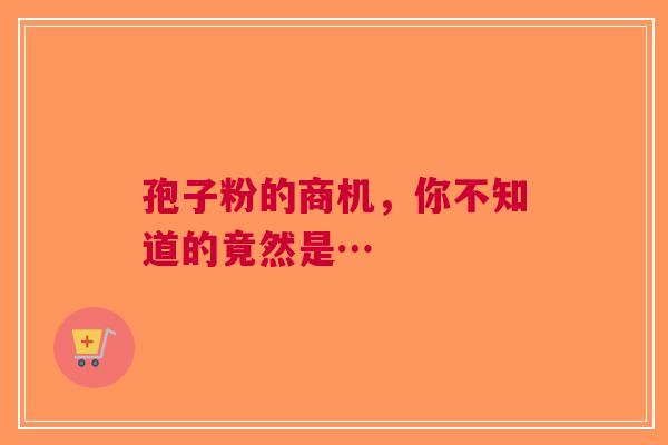孢子粉的商机，你不知道的竟然是…