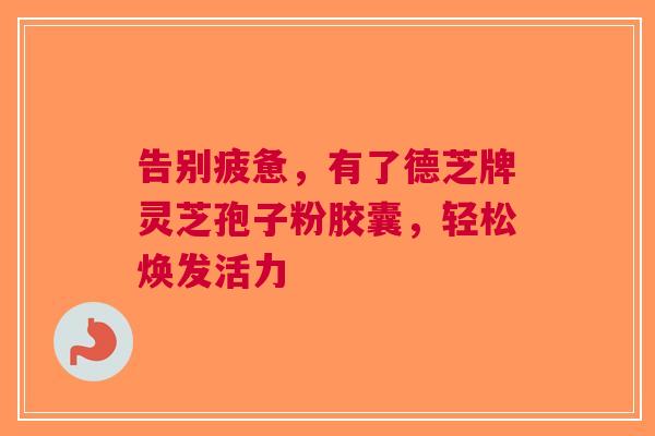 告别疲惫，有了德芝牌灵芝孢子粉胶囊，轻松焕发活力