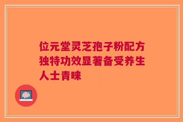 位元堂灵芝孢子粉配方独特功效显著备受养生人士青睐